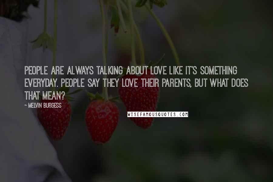 Melvin Burgess Quotes: People are always talking about love like it's something everyday. People say they love their parents, but what does that mean?
