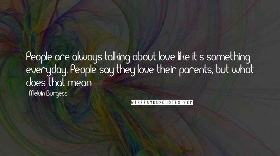 Melvin Burgess Quotes: People are always talking about love like it's something everyday. People say they love their parents, but what does that mean?