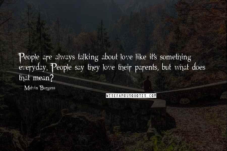 Melvin Burgess Quotes: People are always talking about love like it's something everyday. People say they love their parents, but what does that mean?