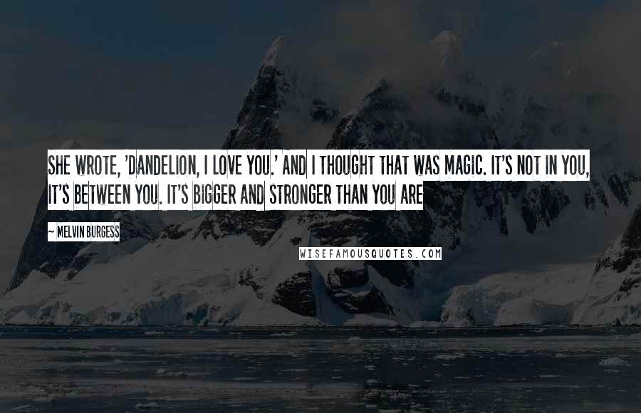 Melvin Burgess Quotes: She wrote, 'Dandelion, I love you.' And I thought that was magic. It's not in you, it's between you. It's bigger and stronger than you are