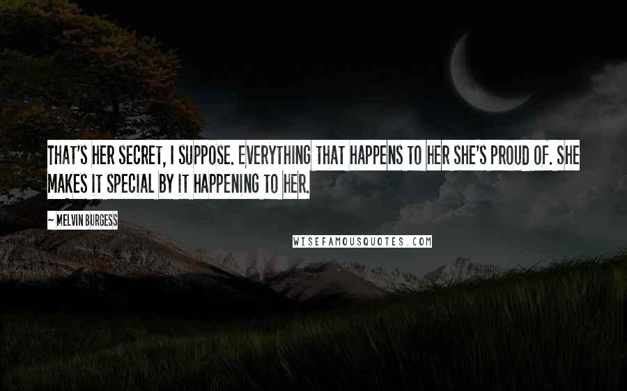 Melvin Burgess Quotes: That's her secret, I suppose. Everything that happens to her she's proud of. She makes it special by it happening to her.