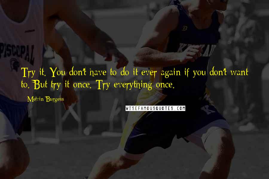 Melvin Burgess Quotes: Try it. You don't have to do it ever again if you don't want to. But try it once. Try everything once.