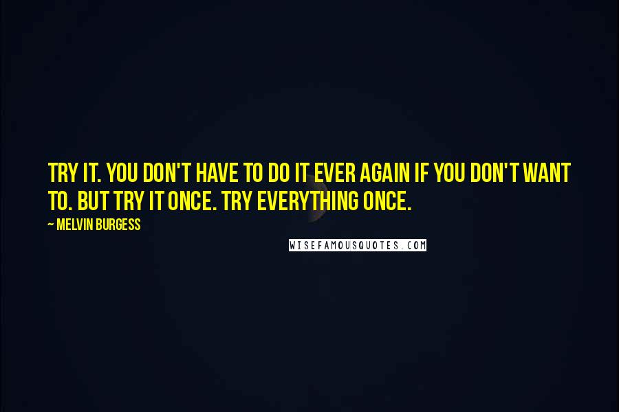 Melvin Burgess Quotes: Try it. You don't have to do it ever again if you don't want to. But try it once. Try everything once.