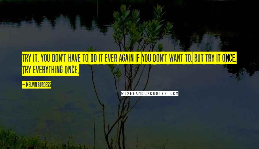 Melvin Burgess Quotes: Try it. You don't have to do it ever again if you don't want to. But try it once. Try everything once.