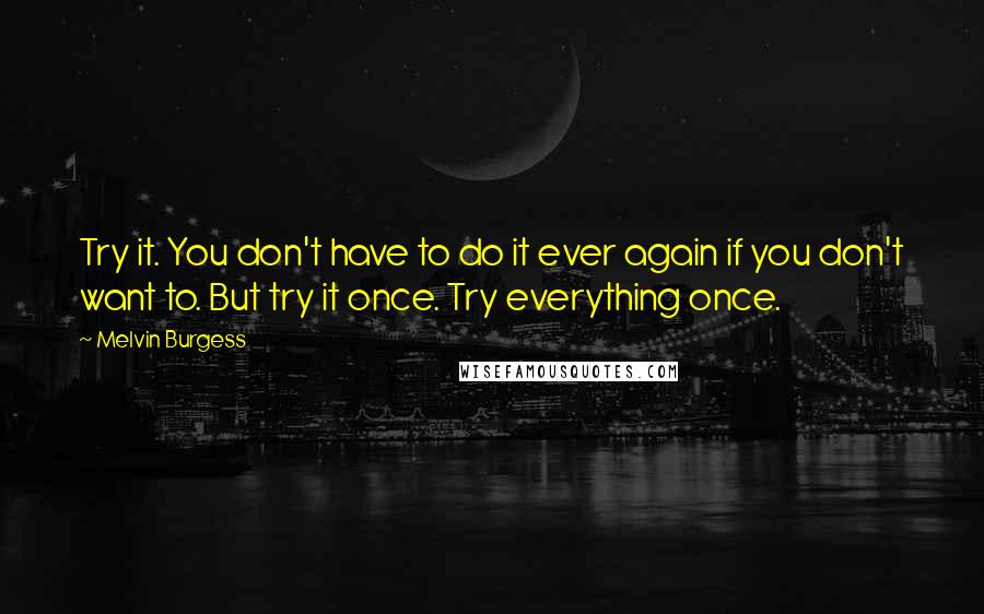 Melvin Burgess Quotes: Try it. You don't have to do it ever again if you don't want to. But try it once. Try everything once.