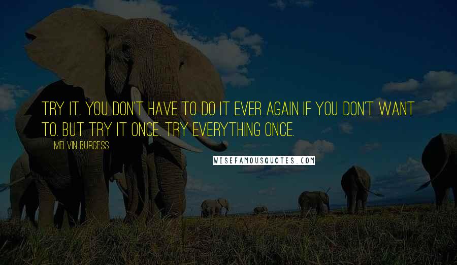 Melvin Burgess Quotes: Try it. You don't have to do it ever again if you don't want to. But try it once. Try everything once.