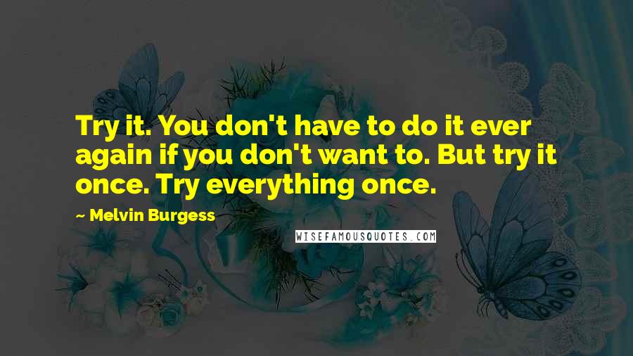 Melvin Burgess Quotes: Try it. You don't have to do it ever again if you don't want to. But try it once. Try everything once.