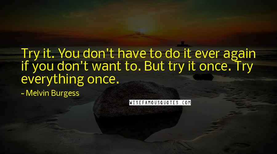 Melvin Burgess Quotes: Try it. You don't have to do it ever again if you don't want to. But try it once. Try everything once.