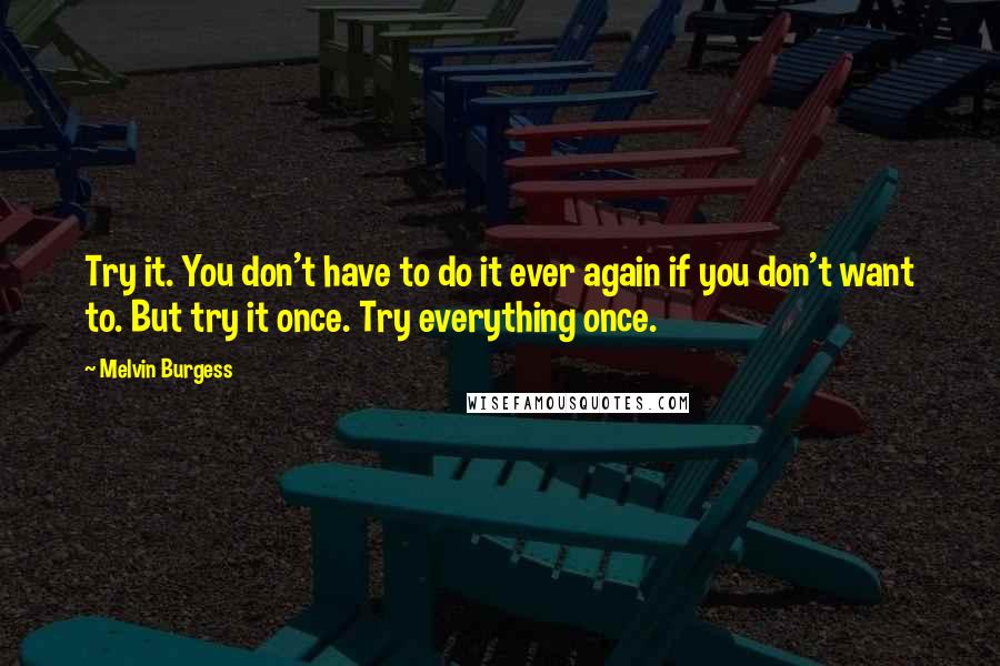 Melvin Burgess Quotes: Try it. You don't have to do it ever again if you don't want to. But try it once. Try everything once.