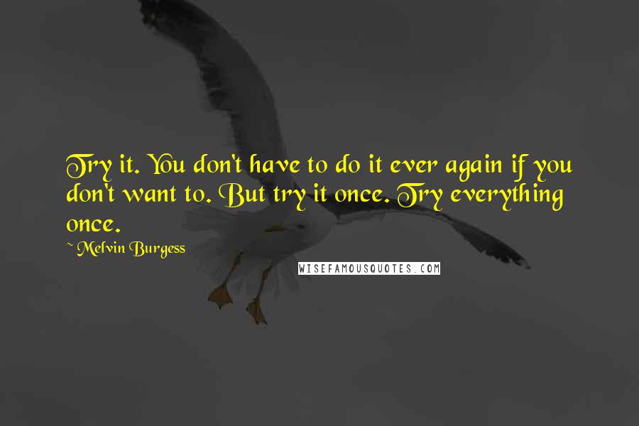 Melvin Burgess Quotes: Try it. You don't have to do it ever again if you don't want to. But try it once. Try everything once.