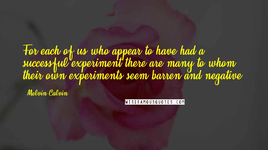 Melvin Calvin Quotes: For each of us who appear to have had a successful experiment there are many to whom their own experiments seem barren and negative.