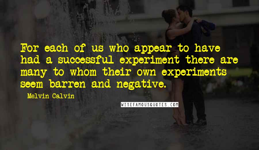 Melvin Calvin Quotes: For each of us who appear to have had a successful experiment there are many to whom their own experiments seem barren and negative.