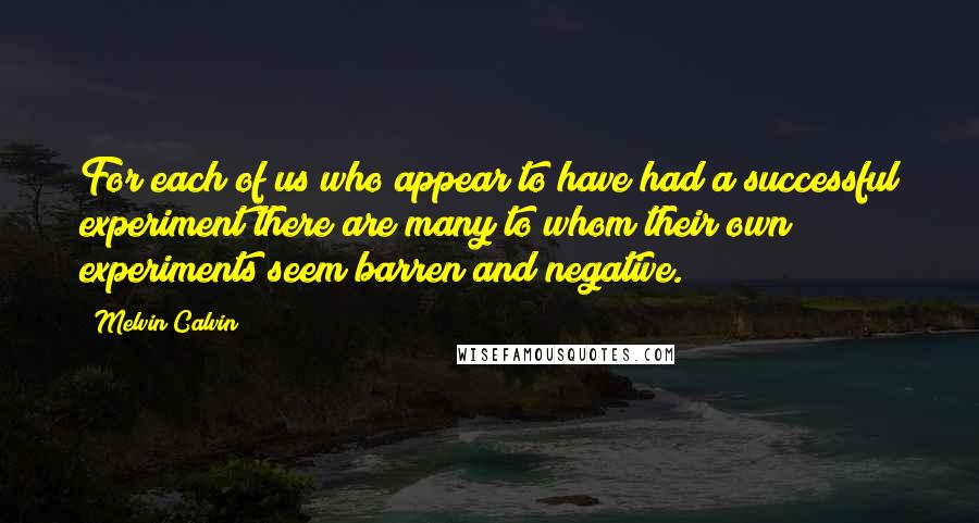 Melvin Calvin Quotes: For each of us who appear to have had a successful experiment there are many to whom their own experiments seem barren and negative.