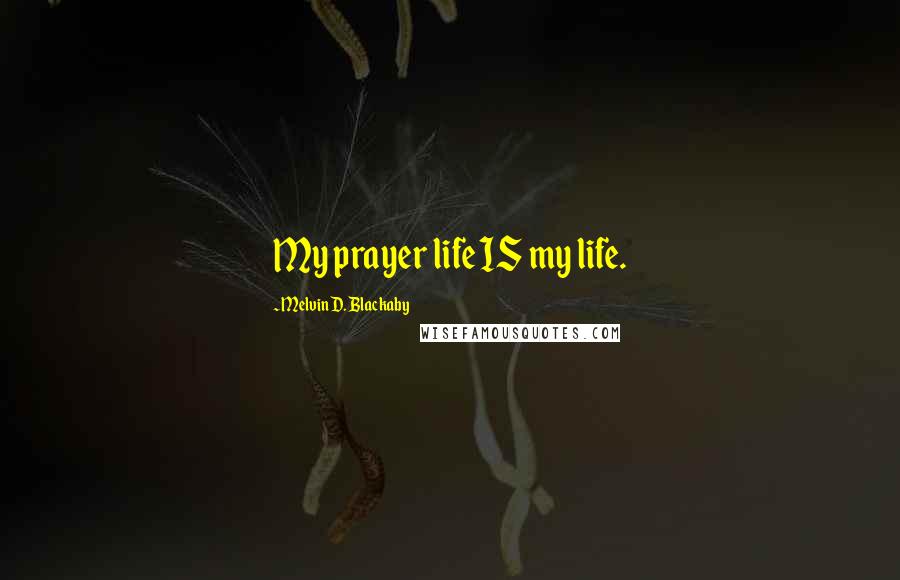 Melvin D. Blackaby Quotes: My prayer life IS my life.