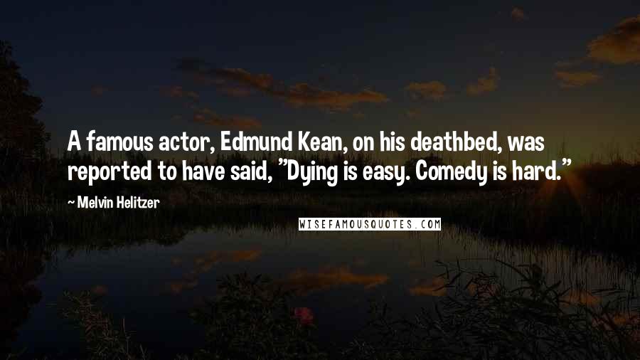 Melvin Helitzer Quotes: A famous actor, Edmund Kean, on his deathbed, was reported to have said, "Dying is easy. Comedy is hard."