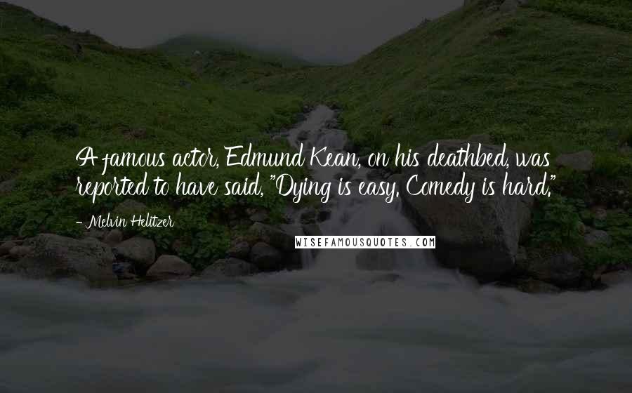 Melvin Helitzer Quotes: A famous actor, Edmund Kean, on his deathbed, was reported to have said, "Dying is easy. Comedy is hard."