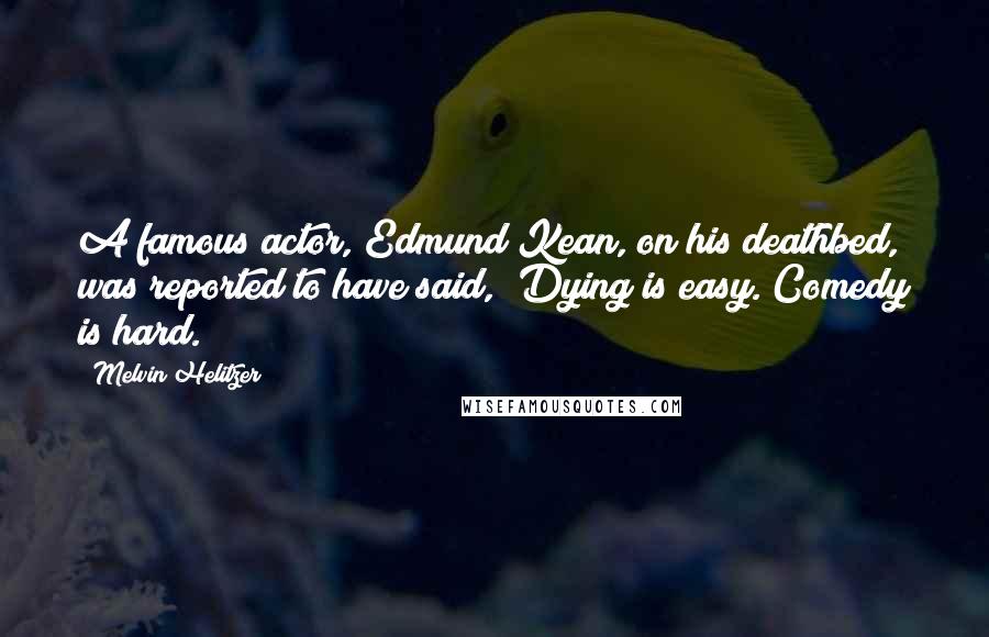 Melvin Helitzer Quotes: A famous actor, Edmund Kean, on his deathbed, was reported to have said, "Dying is easy. Comedy is hard."