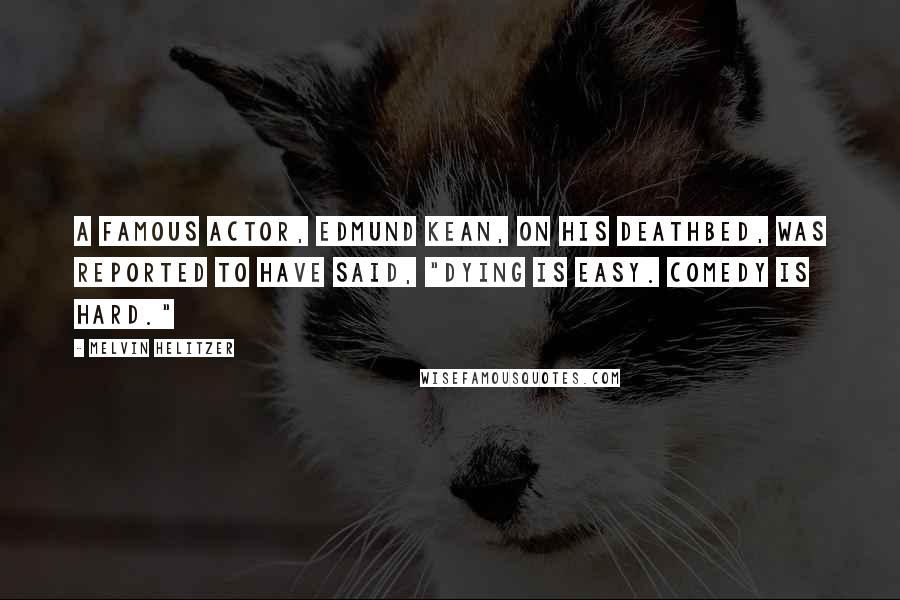 Melvin Helitzer Quotes: A famous actor, Edmund Kean, on his deathbed, was reported to have said, "Dying is easy. Comedy is hard."