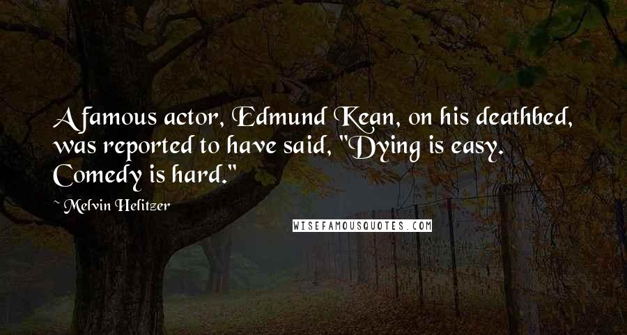 Melvin Helitzer Quotes: A famous actor, Edmund Kean, on his deathbed, was reported to have said, "Dying is easy. Comedy is hard."