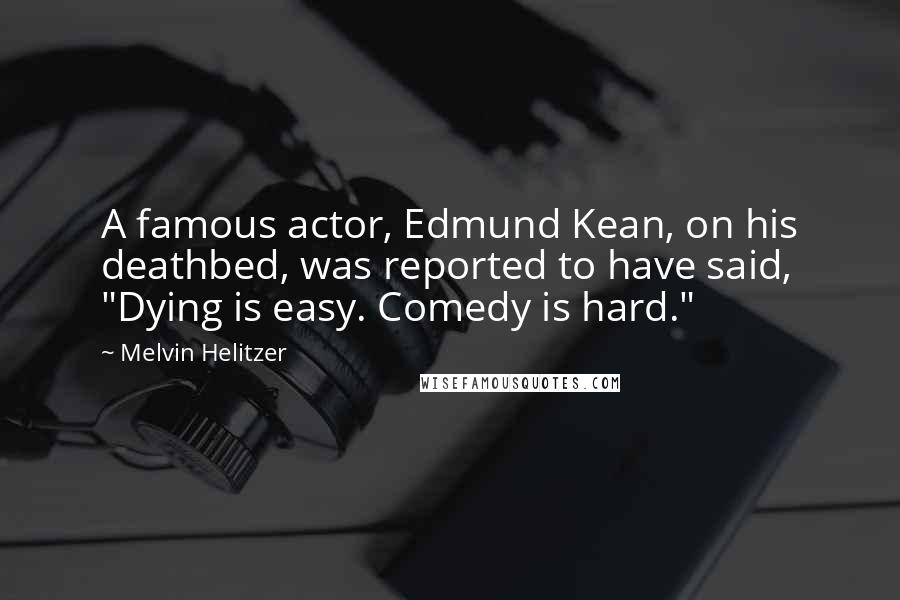 Melvin Helitzer Quotes: A famous actor, Edmund Kean, on his deathbed, was reported to have said, "Dying is easy. Comedy is hard."