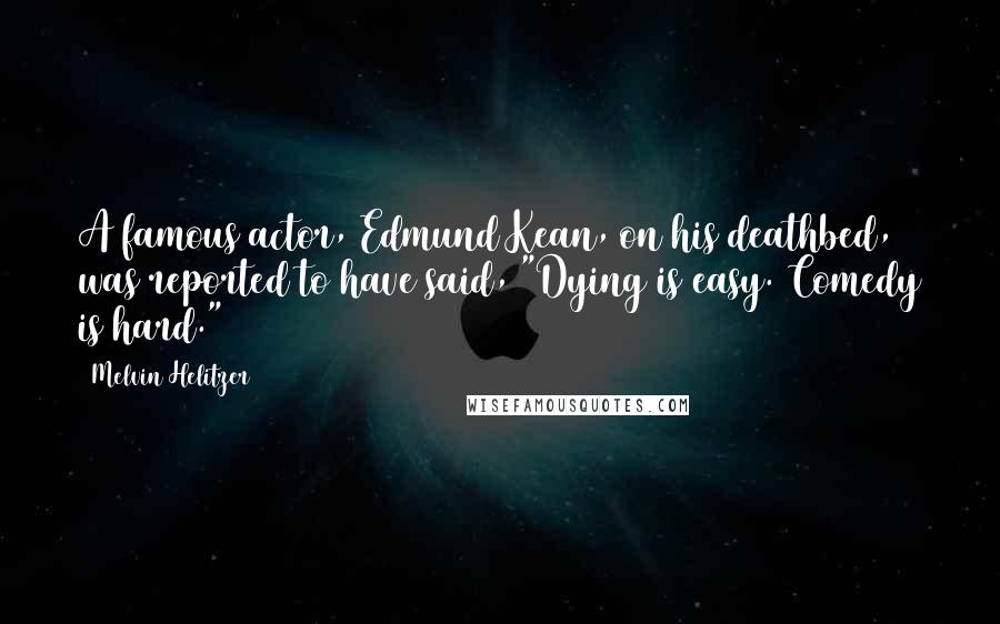 Melvin Helitzer Quotes: A famous actor, Edmund Kean, on his deathbed, was reported to have said, "Dying is easy. Comedy is hard."