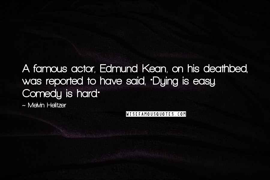 Melvin Helitzer Quotes: A famous actor, Edmund Kean, on his deathbed, was reported to have said, "Dying is easy. Comedy is hard."