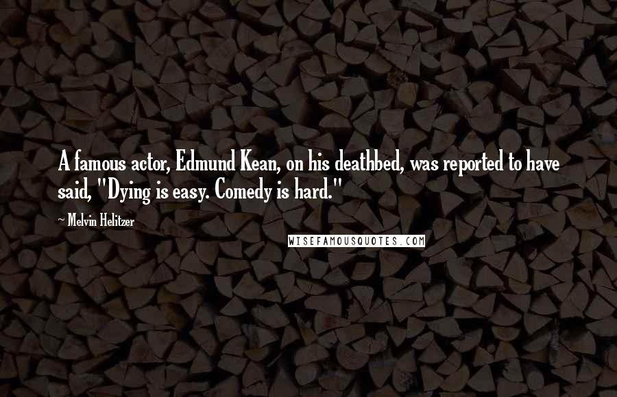 Melvin Helitzer Quotes: A famous actor, Edmund Kean, on his deathbed, was reported to have said, "Dying is easy. Comedy is hard."