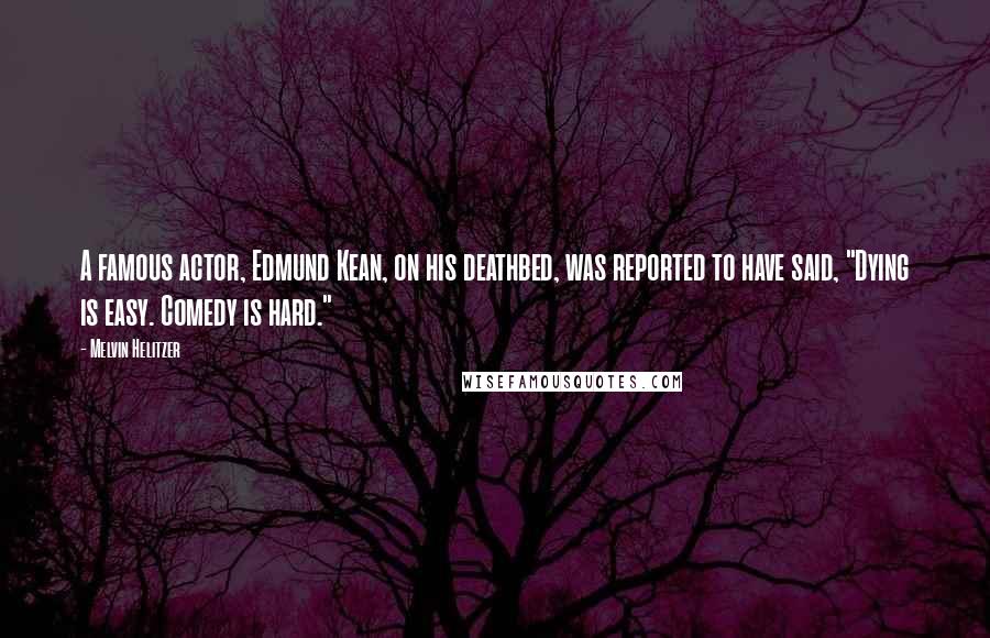 Melvin Helitzer Quotes: A famous actor, Edmund Kean, on his deathbed, was reported to have said, "Dying is easy. Comedy is hard."