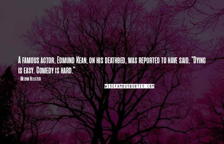 Melvin Helitzer Quotes: A famous actor, Edmund Kean, on his deathbed, was reported to have said, "Dying is easy. Comedy is hard."