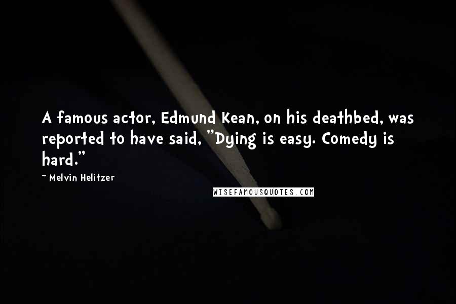 Melvin Helitzer Quotes: A famous actor, Edmund Kean, on his deathbed, was reported to have said, "Dying is easy. Comedy is hard."