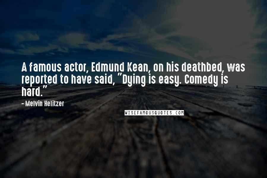 Melvin Helitzer Quotes: A famous actor, Edmund Kean, on his deathbed, was reported to have said, "Dying is easy. Comedy is hard."