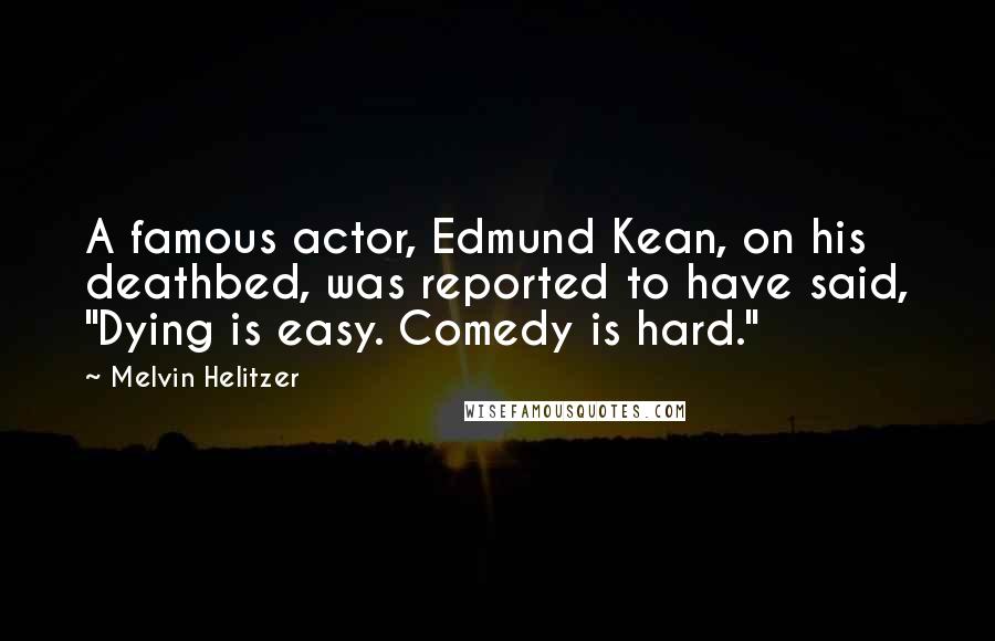 Melvin Helitzer Quotes: A famous actor, Edmund Kean, on his deathbed, was reported to have said, "Dying is easy. Comedy is hard."