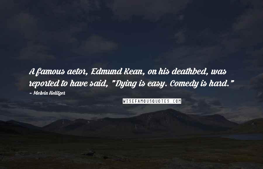 Melvin Helitzer Quotes: A famous actor, Edmund Kean, on his deathbed, was reported to have said, "Dying is easy. Comedy is hard."