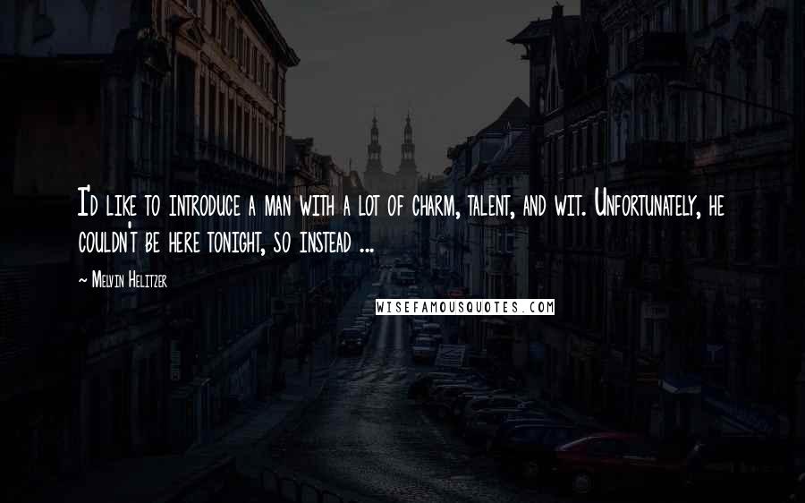 Melvin Helitzer Quotes: I'd like to introduce a man with a lot of charm, talent, and wit. Unfortunately, he couldn't be here tonight, so instead ...