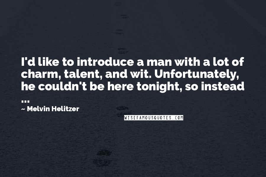 Melvin Helitzer Quotes: I'd like to introduce a man with a lot of charm, talent, and wit. Unfortunately, he couldn't be here tonight, so instead ...