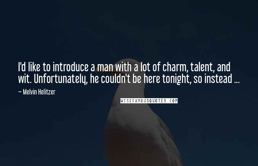 Melvin Helitzer Quotes: I'd like to introduce a man with a lot of charm, talent, and wit. Unfortunately, he couldn't be here tonight, so instead ...