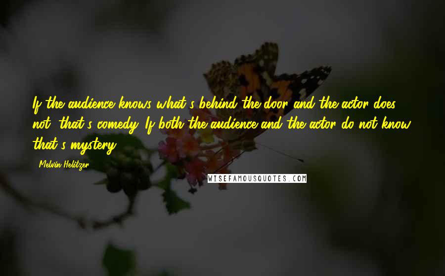 Melvin Helitzer Quotes: If the audience knows what's behind the door and the actor does not, that's comedy. If both the audience and the actor do not know, that's mystery!