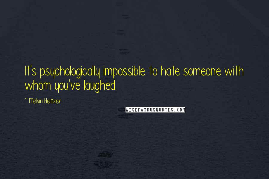 Melvin Helitzer Quotes: It's psychologically impossible to hate someone with whom you've laughed.