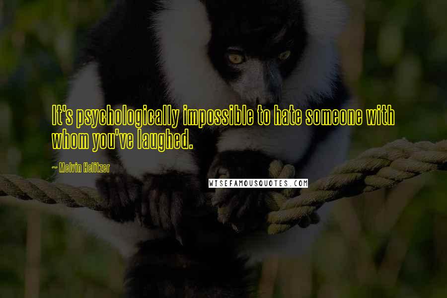 Melvin Helitzer Quotes: It's psychologically impossible to hate someone with whom you've laughed.