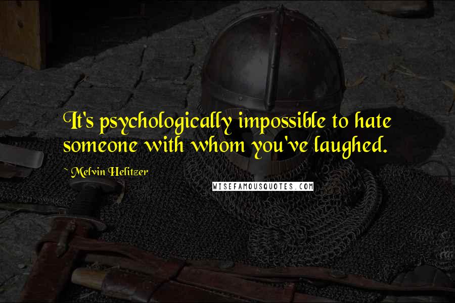 Melvin Helitzer Quotes: It's psychologically impossible to hate someone with whom you've laughed.