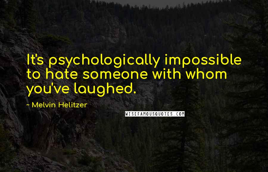 Melvin Helitzer Quotes: It's psychologically impossible to hate someone with whom you've laughed.