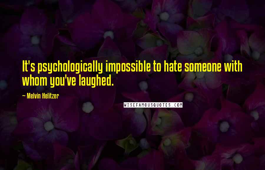 Melvin Helitzer Quotes: It's psychologically impossible to hate someone with whom you've laughed.