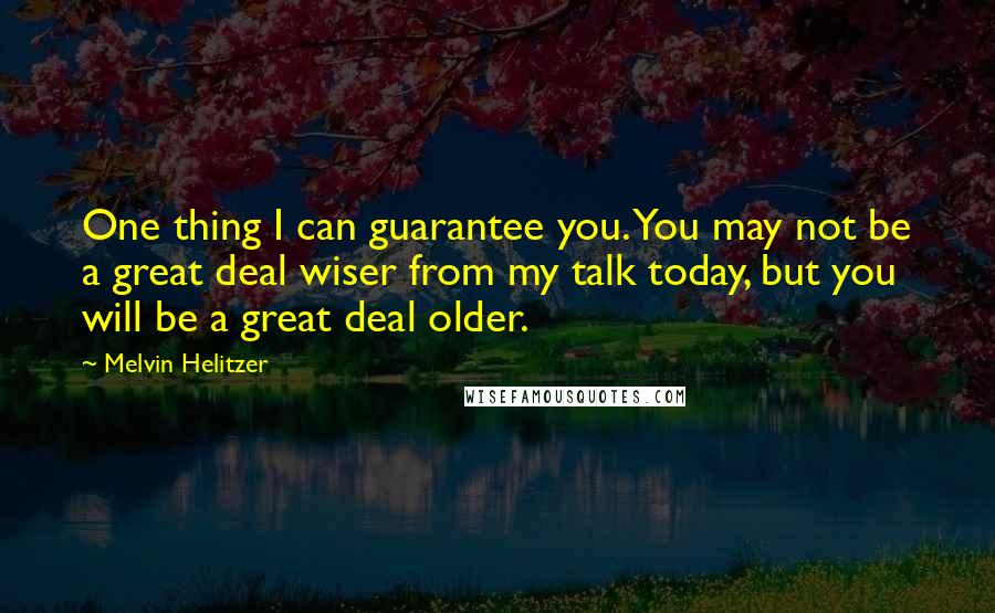 Melvin Helitzer Quotes: One thing I can guarantee you. You may not be a great deal wiser from my talk today, but you will be a great deal older.