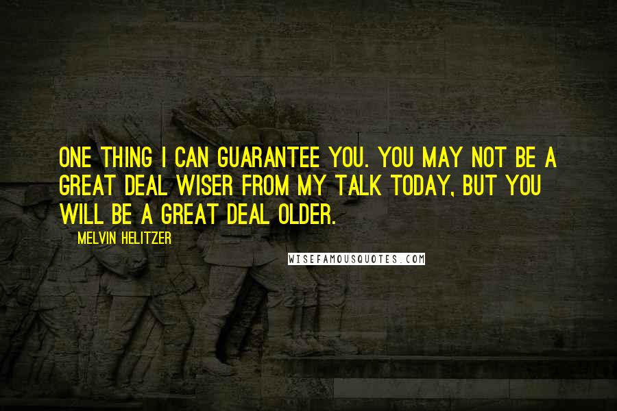 Melvin Helitzer Quotes: One thing I can guarantee you. You may not be a great deal wiser from my talk today, but you will be a great deal older.