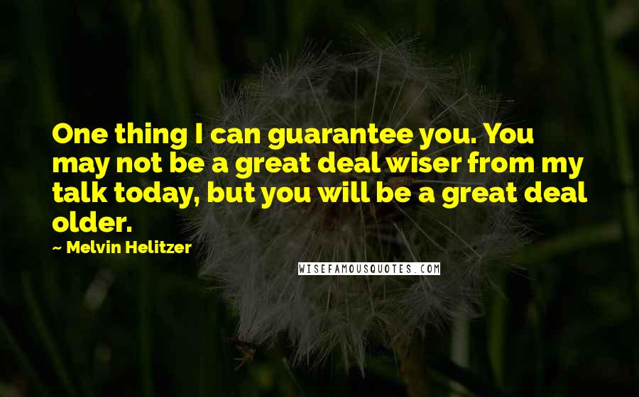 Melvin Helitzer Quotes: One thing I can guarantee you. You may not be a great deal wiser from my talk today, but you will be a great deal older.