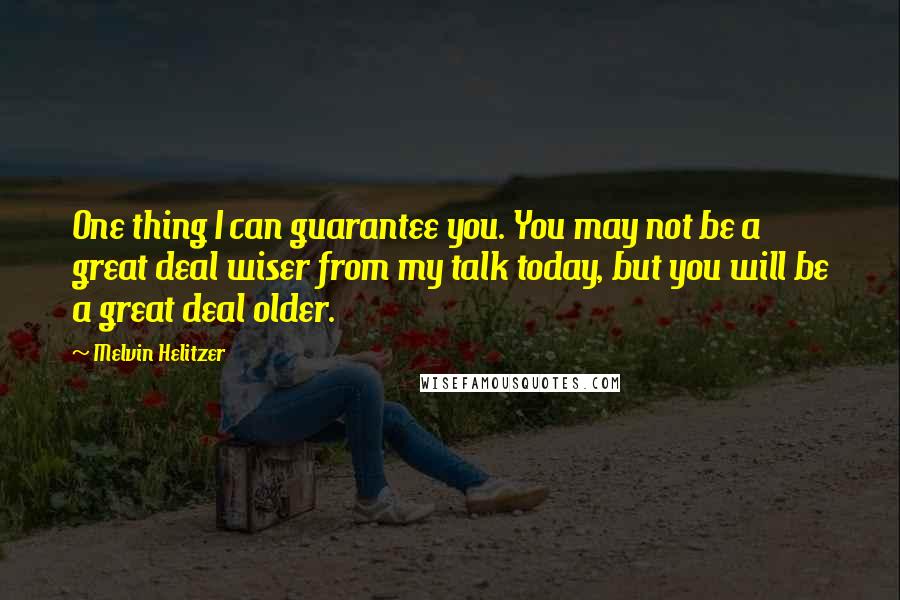 Melvin Helitzer Quotes: One thing I can guarantee you. You may not be a great deal wiser from my talk today, but you will be a great deal older.