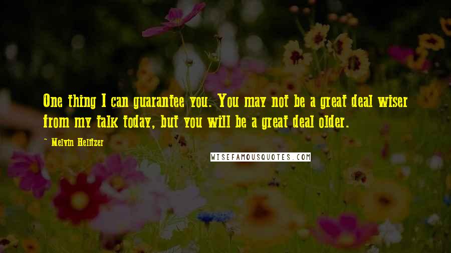 Melvin Helitzer Quotes: One thing I can guarantee you. You may not be a great deal wiser from my talk today, but you will be a great deal older.