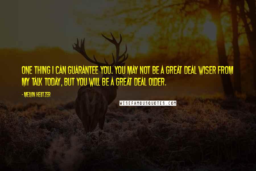 Melvin Helitzer Quotes: One thing I can guarantee you. You may not be a great deal wiser from my talk today, but you will be a great deal older.