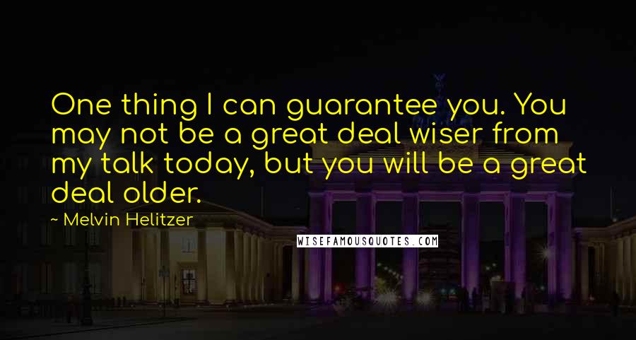 Melvin Helitzer Quotes: One thing I can guarantee you. You may not be a great deal wiser from my talk today, but you will be a great deal older.