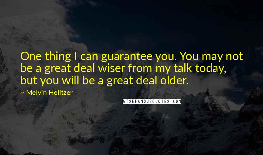 Melvin Helitzer Quotes: One thing I can guarantee you. You may not be a great deal wiser from my talk today, but you will be a great deal older.